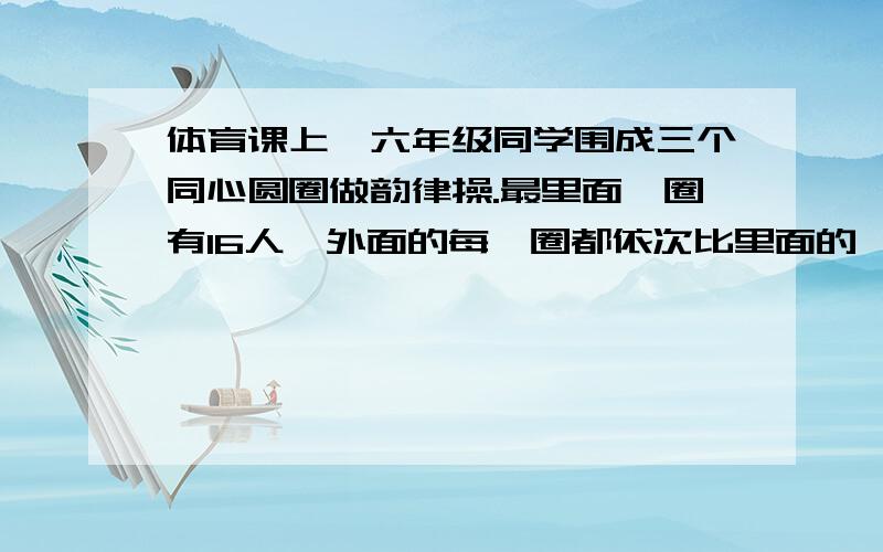 体育课上,六年级同学围成三个同心圆圈做韵律操.最里面一圈有16人,外面的每一圈都依次比里面的一圈多1/4,六年级坐韵律操的一共有多少人?