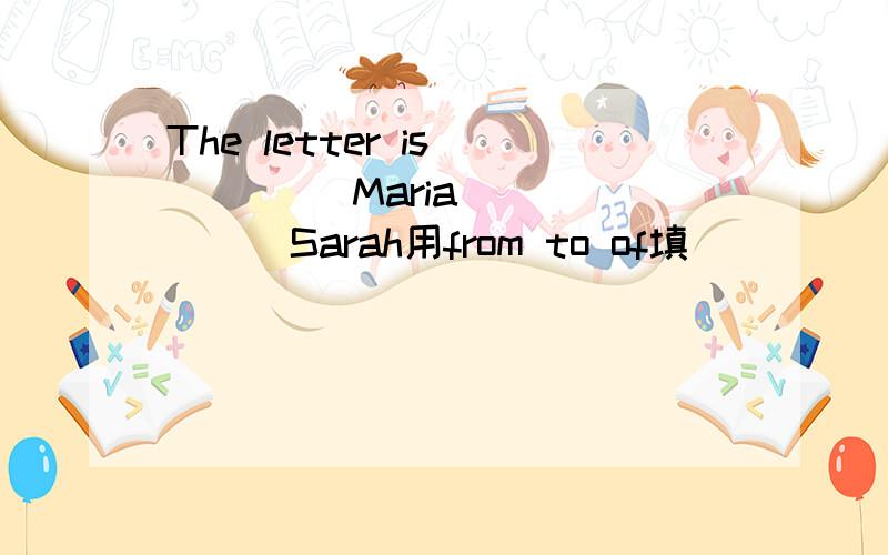 The letter is ____ Maria ______Sarah用from to of填