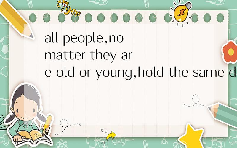 all people,no matter they are old or young,hold the same dream of having a beautiful world应该用no matter 还是weather?