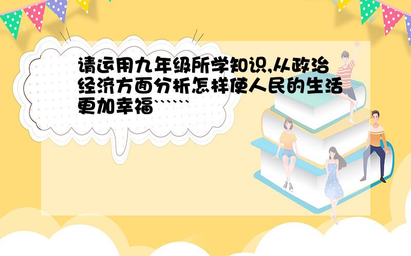 请运用九年级所学知识,从政治经济方面分析怎样使人民的生活更加幸福``````