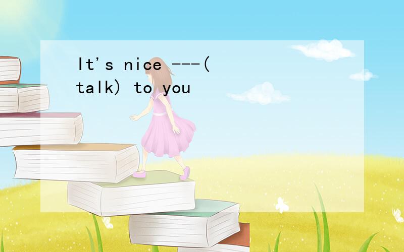 It's nice ---(talk) to you