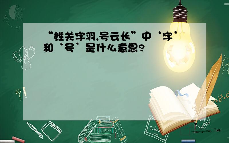 “姓关字羽,号云长”中‘字’和‘号’是什么意思?