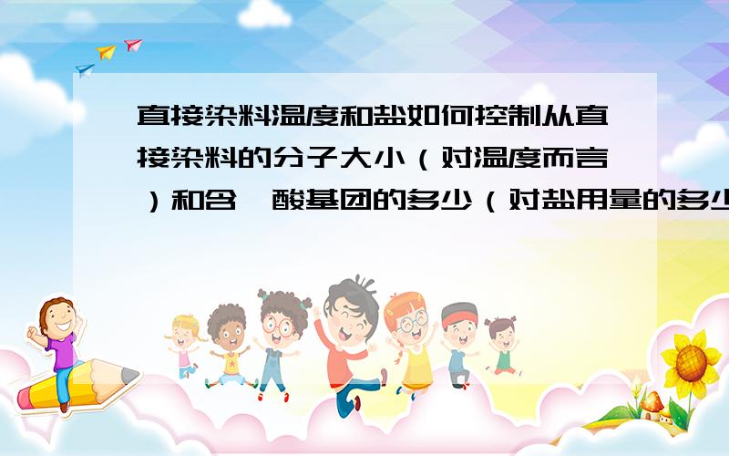 直接染料温度和盐如何控制从直接染料的分子大小（对温度而言）和含磺酸基团的多少（对盐用量的多少）来讲。