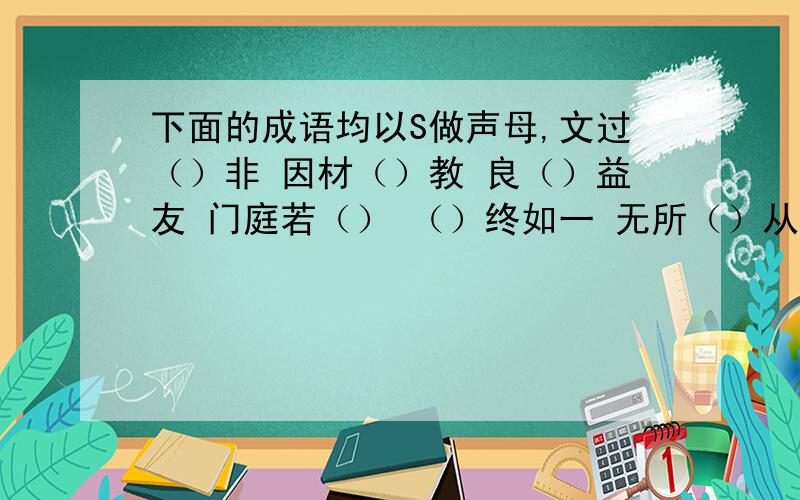 下面的成语均以S做声母,文过（）非 因材（）教 良（）益友 门庭若（） （）终如一 无所（）从 （）无前例 万（）大吉 山盟海（） （）目以待 礼贤下（）