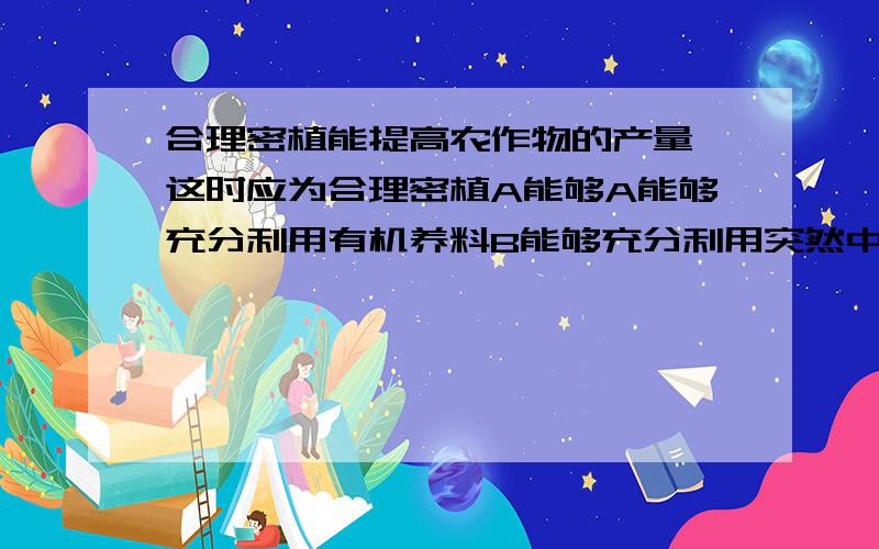 合理密植能提高农作物的产量,这时应为合理密植A能够A能够充分利用有机养料B能够充分利用突然中的水分C能够充分里有太阳能D能够充分利用空气中的二氧化碳