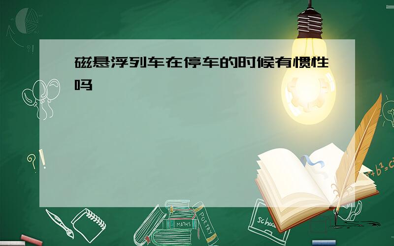 磁悬浮列车在停车的时候有惯性吗