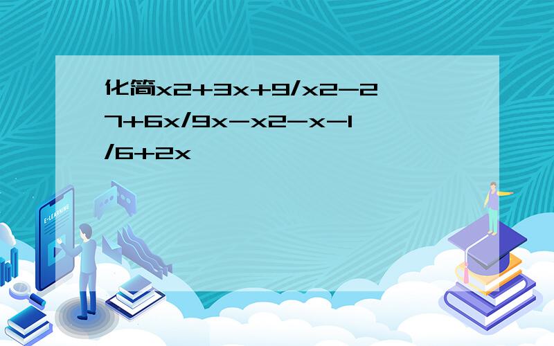 化简x2+3x+9/x2-27+6x/9x-x2-x-1/6+2x