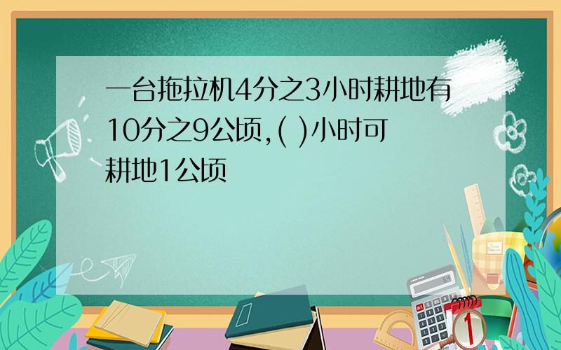 一台拖拉机4分之3小时耕地有10分之9公顷,( )小时可耕地1公顷