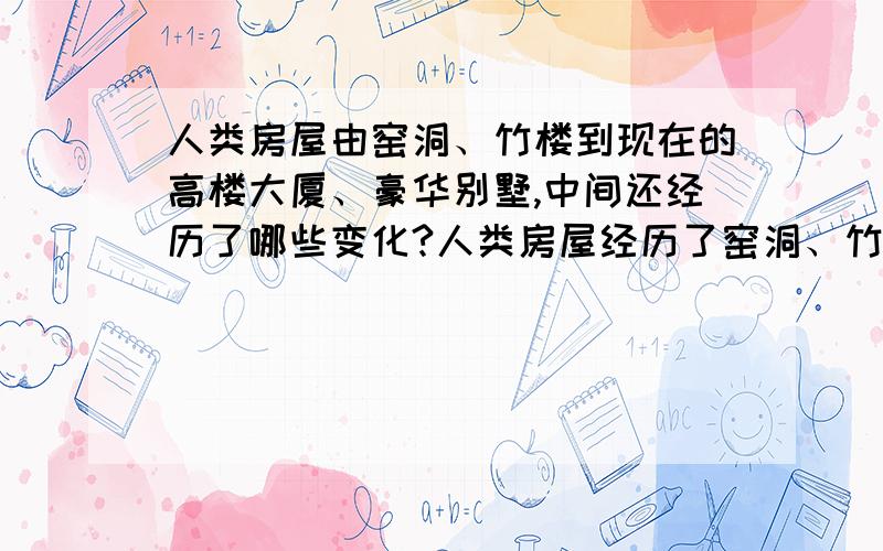 人类房屋由窑洞、竹楼到现在的高楼大厦、豪华别墅,中间还经历了哪些变化?人类房屋经历了窑洞、竹楼、阁楼.楼房.低层、高层住宅.别墅.,带省略号的地方还应该填写什么呀?