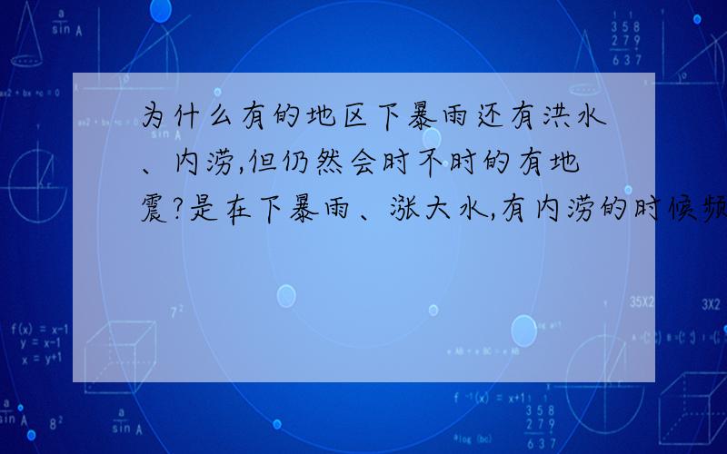 为什么有的地区下暴雨还有洪水、内涝,但仍然会时不时的有地震?是在下暴雨、涨大水,有内涝的时候频频有地震是什么原因啊?