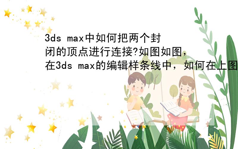 3ds max中如何把两个封闭的顶点进行连接?如图如图，在3ds max的编辑样条线中，如何在上图中建立如下图红线所示线段？