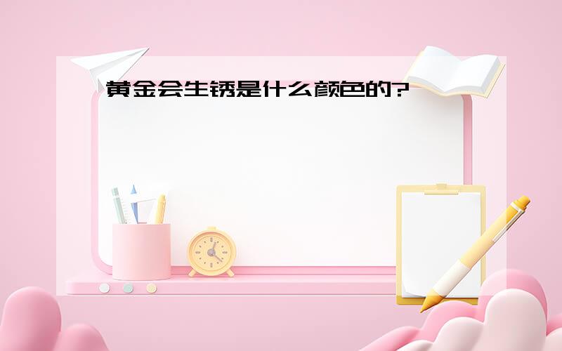 黄金会生锈是什么颜色的?