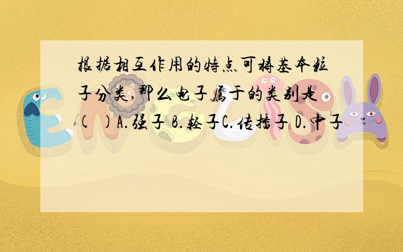 根据相互作用的特点可将基本粒子分类,那么电子属于的类别是( )A.强子 B.轻子C.传播子 D.中子