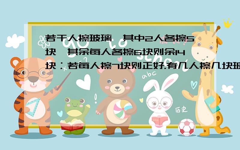 若干人擦玻璃,其中2人各擦5块,其余每人各擦6块则余14块；若每人擦7块则正好.有几人擦几块玻璃?