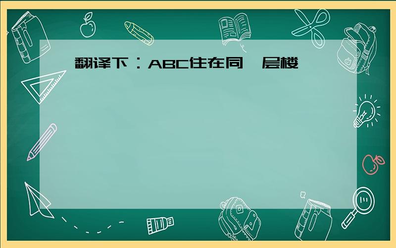 翻译下：ABC住在同一层楼