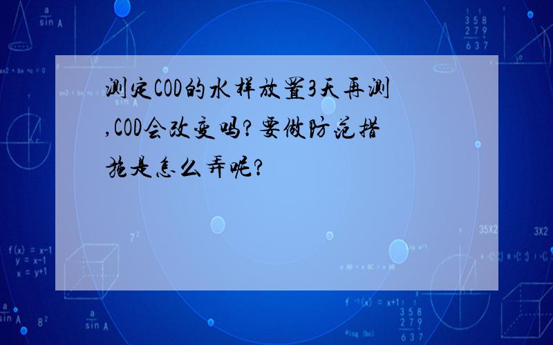 测定COD的水样放置3天再测,COD会改变吗?要做防范措施是怎么弄呢?