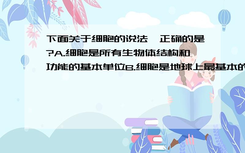 下面关于细胞的说法,正确的是?A.细胞是所有生物体结构和功能的基本单位B.细胞是地球上最基本的生命系统C.同一生物体的细胞结构和功能都相同D.单细胞生物都是原核生物