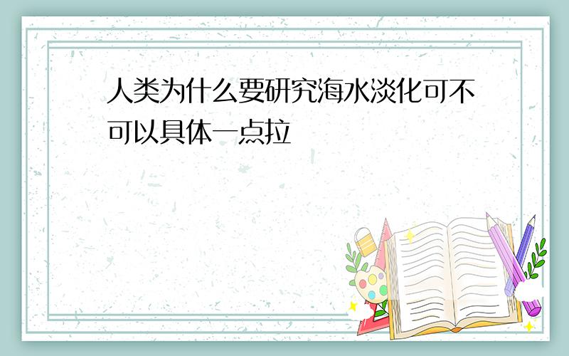 人类为什么要研究海水淡化可不可以具体一点拉