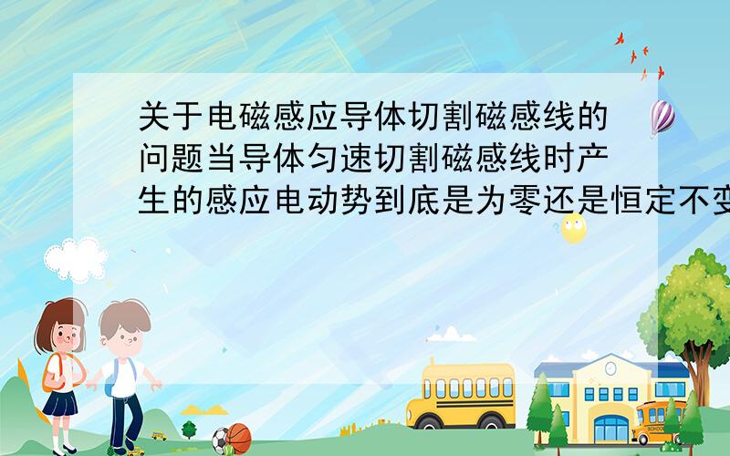 关于电磁感应导体切割磁感线的问题当导体匀速切割磁感线时产生的感应电动势到底是为零还是恒定不变的? 还有就是对于E=BIV E= n(磁通率变化量 ) 这两个公式到底该如何选用? 怎样才知道题