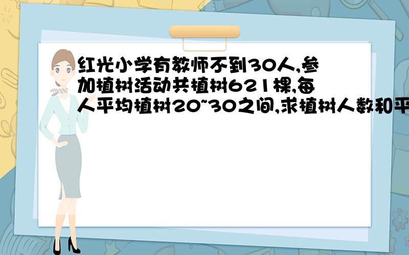 红光小学有教师不到30人,参加植树活动共植树621棵,每人平均植树20~30之间,求植树人数和平均每人植树棵