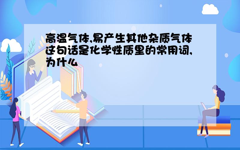 高温气体,易产生其他杂质气体这句话是化学性质里的常用词,为什么