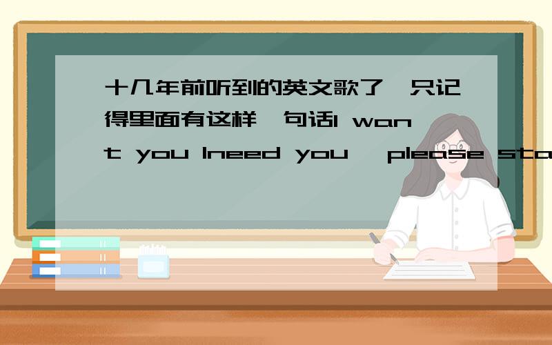 十几年前听到的英文歌了,只记得里面有这样一句话I want you Ineed you ,please stay,是女声的,中间很性感的念出来了这么一句话．好象是一个组合的．不知道还有没有人记得这首歌．告诉我一下,