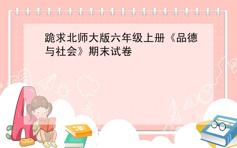 跪求北师大版六年级上册《品德与社会》期末试卷