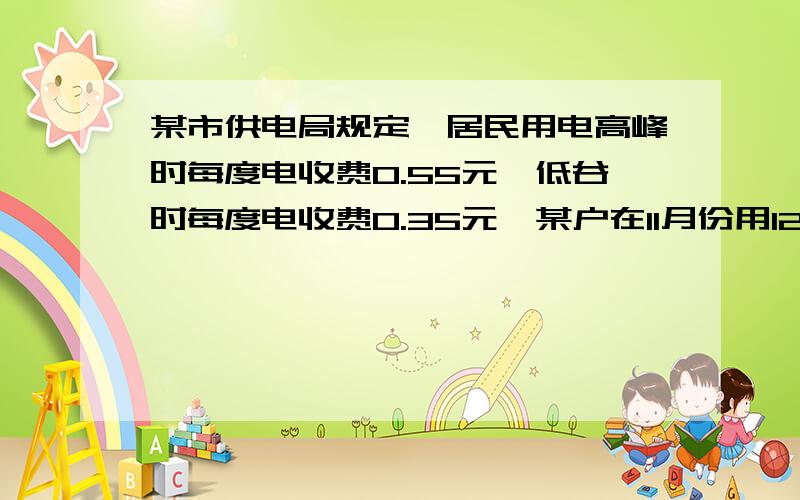 某市供电局规定,居民用电高峰时每度电收费0.55元,低谷时每度电收费0.35元,某户在11月份用120度,交电费58元,该户高峰时的用电量是多少度?