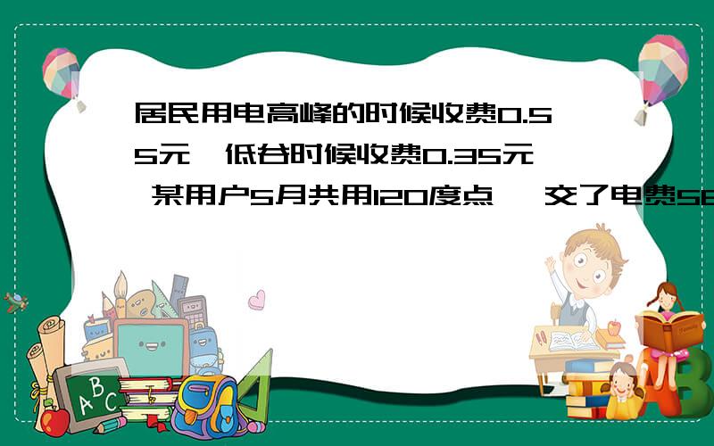 居民用电高峰的时候收费0.55元,低谷时候收费0.35元 某用户5月共用120度点 ,交了电费58 元,该用户↓低谷和高峰时候电量分别是多少 （灰常困难）