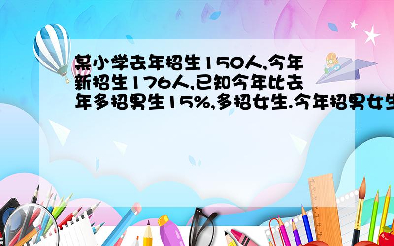 某小学去年招生150人,今年新招生176人,已知今年比去年多招男生15%,多招女生.今年招男女生各多少人?多招女生20%