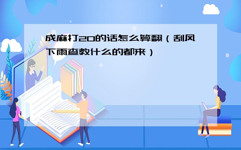 成麻打20的话怎么算翻（刮风下雨查教什么的都来）