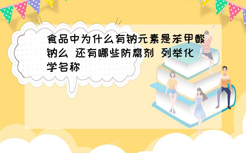 食品中为什么有钠元素是苯甲酸钠么 还有哪些防腐剂 列举化学名称