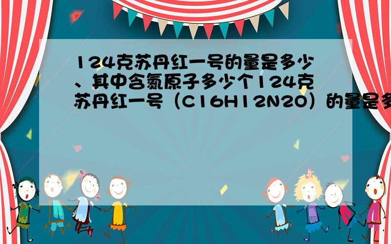 124克苏丹红一号的量是多少、其中含氮原子多少个124克苏丹红一号（C16H12N2O）的量是多少、其中含氮原子多少个?苏丹红一号中碳、氧元素的质量比为多少?