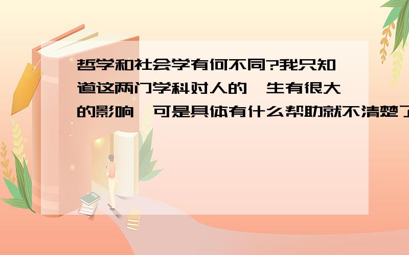 哲学和社会学有何不同?我只知道这两门学科对人的一生有很大的影响,可是具体有什么帮助就不清楚了我学历较低,没接触过这方面的书,我想看看这方面的书,还有就是有没有电视讲座啊什么