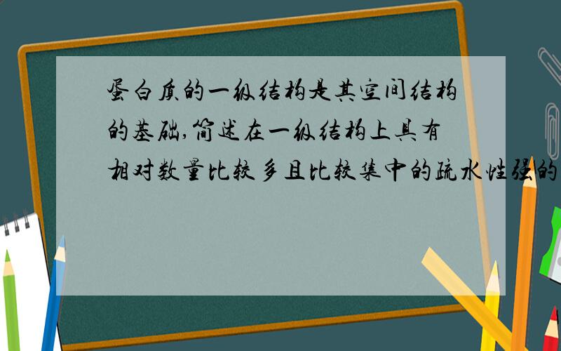 蛋白质的一级结构是其空间结构的基础,简述在一级结构上具有相对数量比较多且比较集中的疏水性强的氨基酸对其二级结构和三级结构的形成有何影响,请依据二级和三级结构形成的原理加