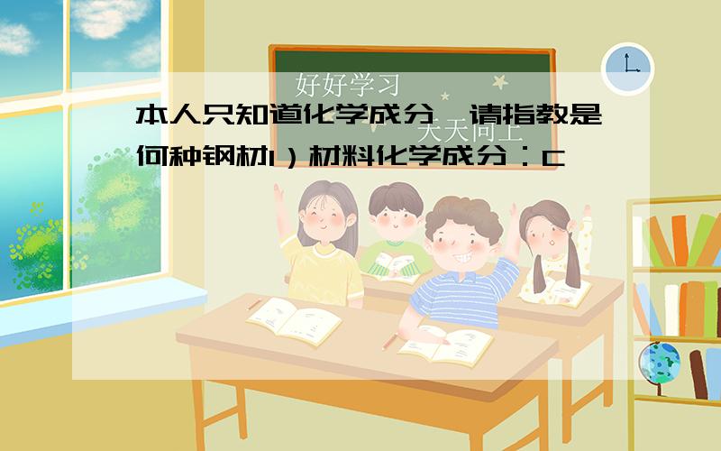 本人只知道化学成分,请指教是何种钢材1）材料化学成分：C