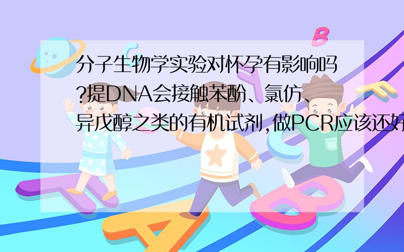 分子生物学实验对怀孕有影响吗?提DNA会接触苯酚、氯仿、异戊醇之类的有机试剂,做PCR应该还好,跑电泳有聚丙烯酰胺凝胶和染液,怀孕前是不是应该避免进实验室一段时间?有人怀孕了还做实