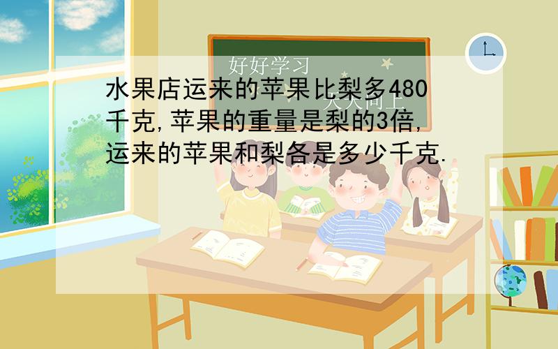 水果店运来的苹果比梨多480千克,苹果的重量是梨的3倍,运来的苹果和梨各是多少千克.