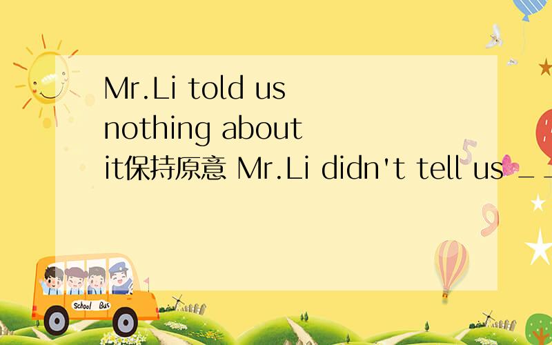 Mr.Li told us nothing about it保持原意 Mr.Li didn't tell us ______ about it