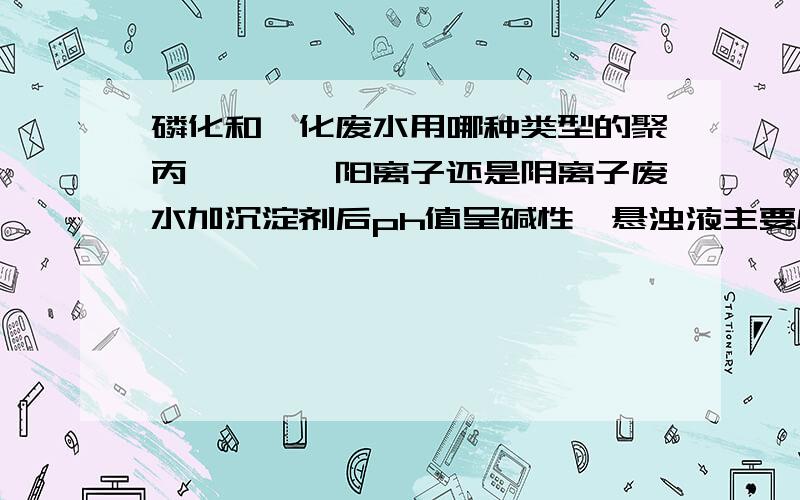 磷化和铬化废水用哪种类型的聚丙烯酰胺,阳离子还是阴离子废水加沉淀剂后ph值呈碱性,悬浊液主要成分是磷酸钙、氢氧化铬、铁、锌离子的沉淀,还有一些清洗用的表面活性剂和浮油