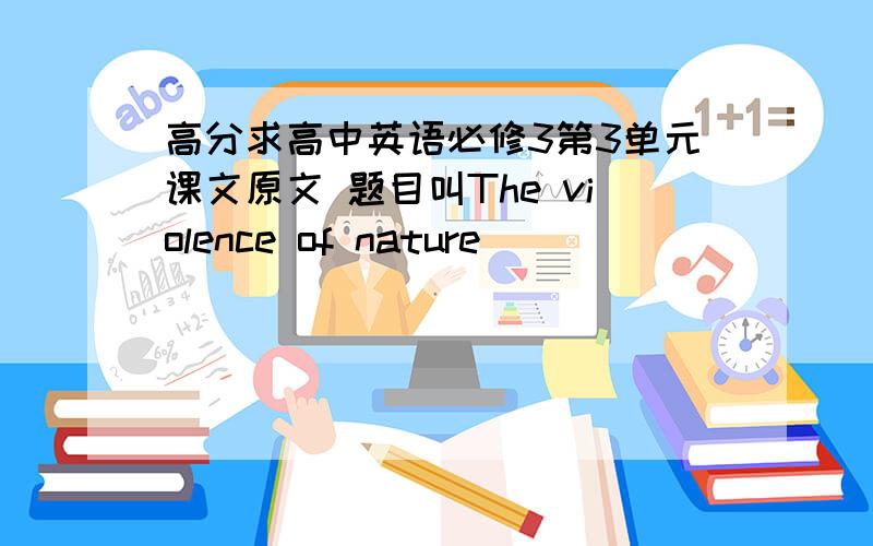 高分求高中英语必修3第3单元课文原文 题目叫The violence of nature