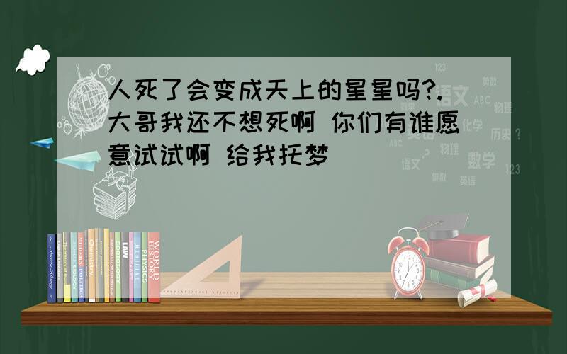 人死了会变成天上的星星吗?.大哥我还不想死啊 你们有谁愿意试试啊 给我托梦