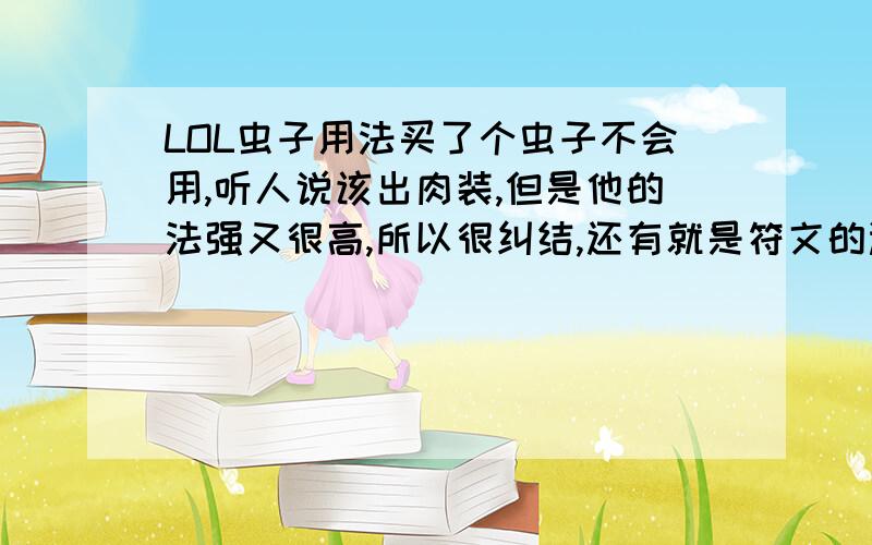 LOL虫子用法买了个虫子不会用,听人说该出肉装,但是他的法强又很高,所以很纠结,还有就是符文的选择,出装路线,团战任务,