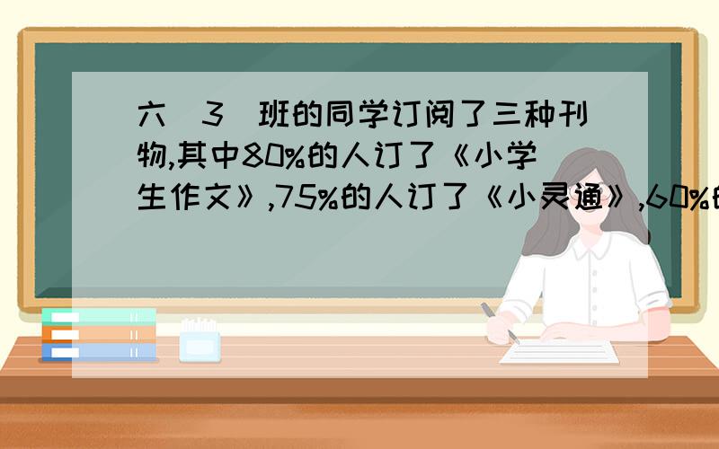 六(3)班的同学订阅了三种刊物,其中80%的人订了《小学生作文》,75%的人订了《小灵通》,60%的人订了《少年》.如果有60人,这三种刊物都订阅的同学最多有几人,最少有几人?