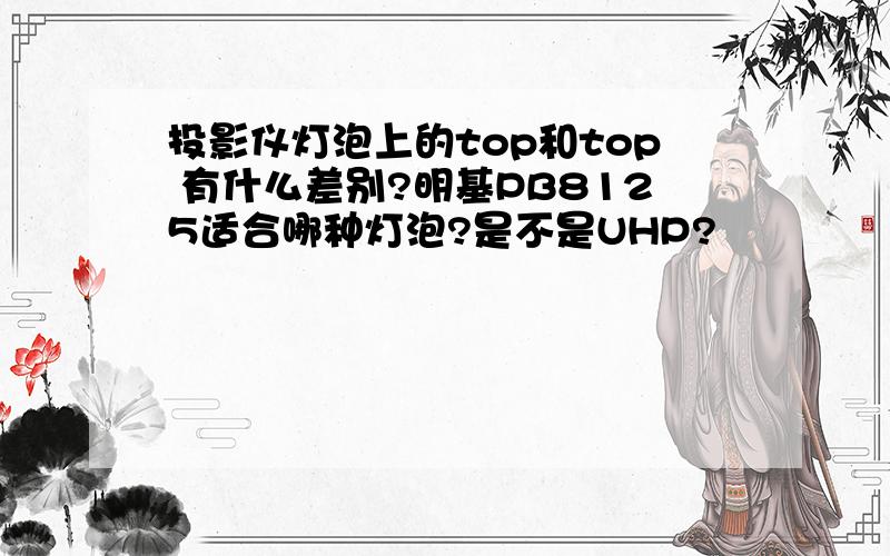 投影仪灯泡上的top和top 有什么差别?明基PB8125适合哪种灯泡?是不是UHP?