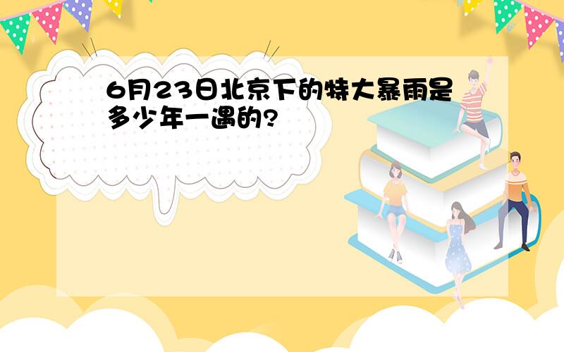 6月23日北京下的特大暴雨是多少年一遇的?