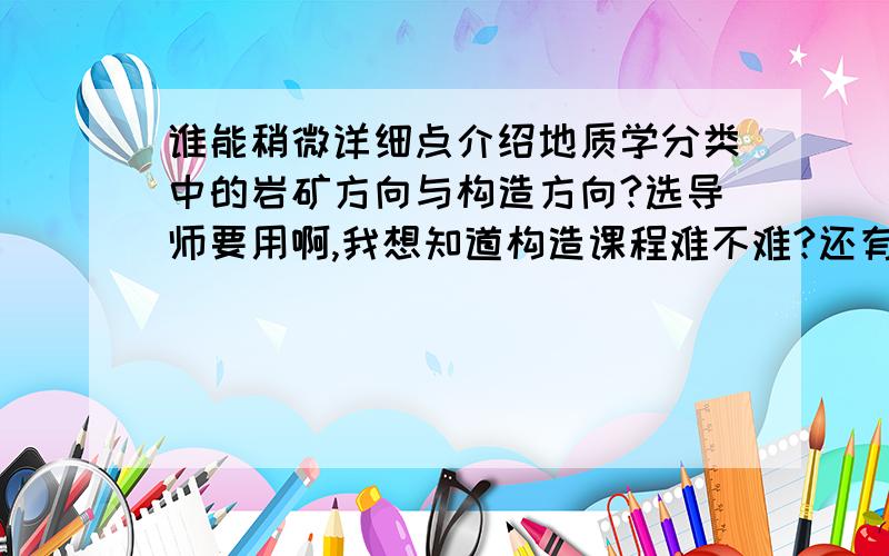 谁能稍微详细点介绍地质学分类中的岩矿方向与构造方向?选导师要用啊,我想知道构造课程难不难?还有两者哪个更好（男生）