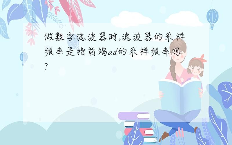 做数字滤波器时,滤波器的采样频率是指前端ad的采样频率吗?