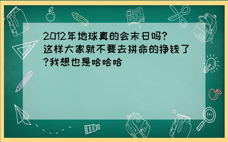 2012年地球真的会末日吗?这样大家就不要去拼命的挣钱了?我想也是哈哈哈