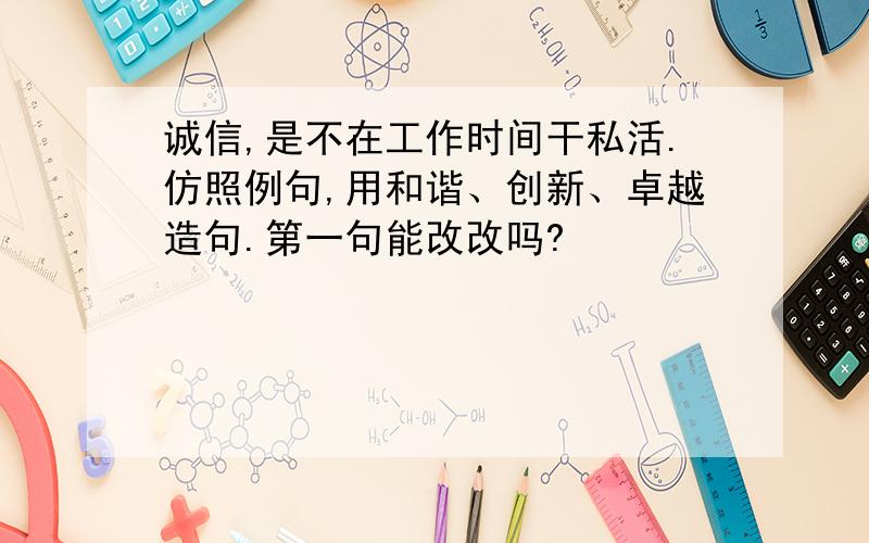 诚信,是不在工作时间干私活.仿照例句,用和谐、创新、卓越造句.第一句能改改吗?